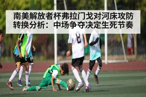 南美解放者杯弗拉门戈对河床攻防转换分析：中场争夺决定生死节奏（kaiyun）