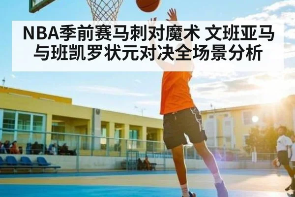 NBA季前赛马刺对魔术 文班亚马与班凯罗状元对决全场景分析 - kaiyun