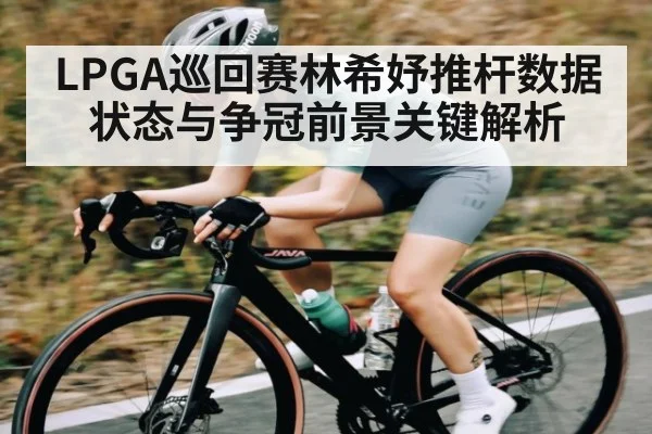 LPGA巡回赛林希妤推杆数据状态与争冠前景关键解析 - kaiyun